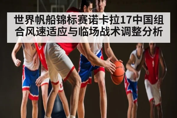 世界帆船锦标赛诺卡拉17中国组合风速适应与临场战术调整分析