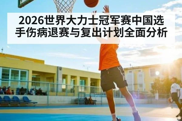 2026世界大力士冠军赛中国选手伤病退赛与复出计划全面分析