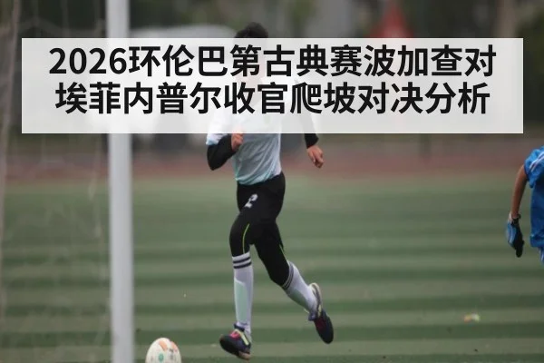2026环伦巴第古典赛波加查对埃菲内普尔收官爬坡对决分析